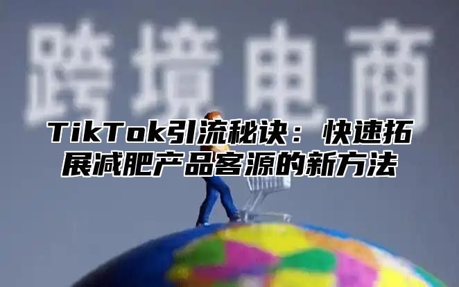 TikTok引流秘诀：快速拓展减肥产品客源的新方法