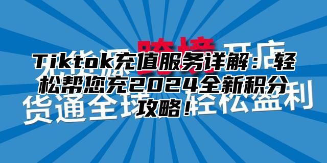 Tiktok充值服务详解：轻松帮您充2024全新积分攻略！