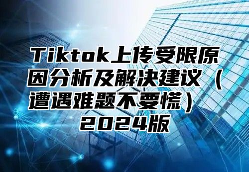 Tiktok上传受限原因分析及解决建议（遭遇难题不要慌） 2024版