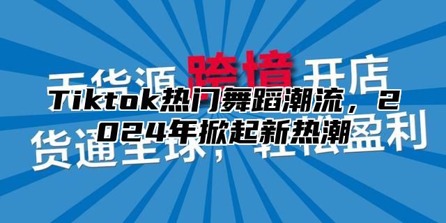 Tiktok热门舞蹈潮流，2024年掀起新热潮