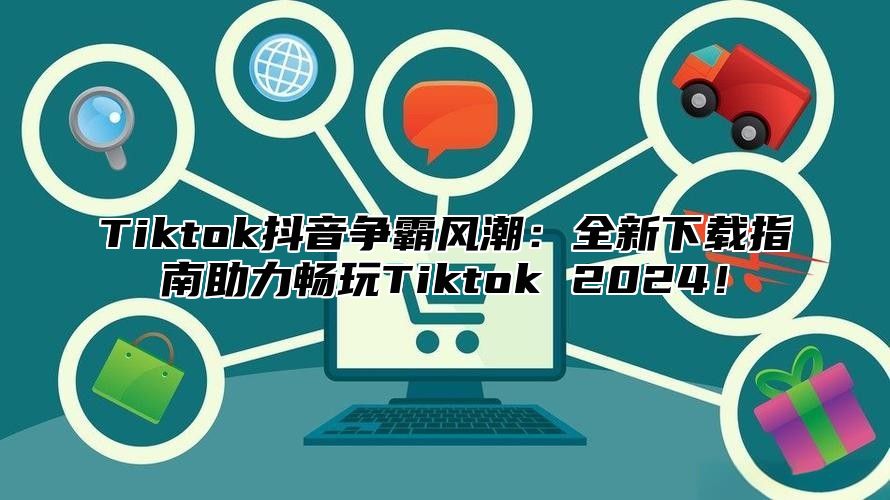 Tiktok抖音争霸风潮：全新下载指南助力畅玩Tiktok 2024！