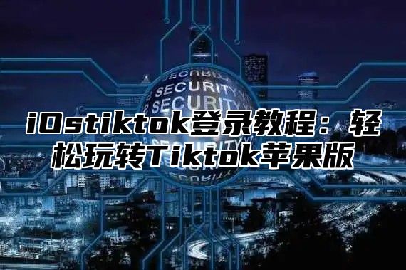 iOstiktok登录教程：轻松玩转Tiktok苹果版