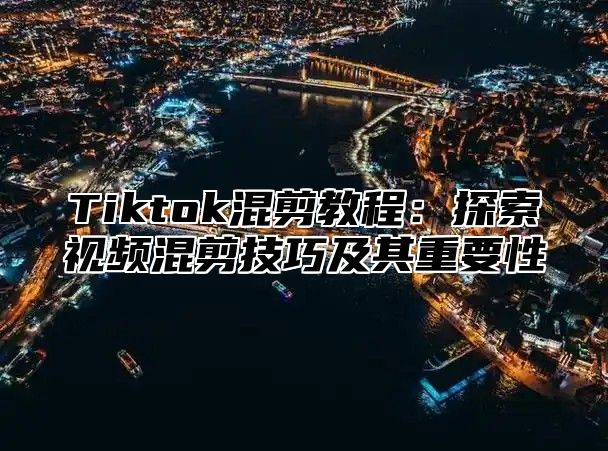 Tiktok混剪教程：探索视频混剪技巧及其重要性