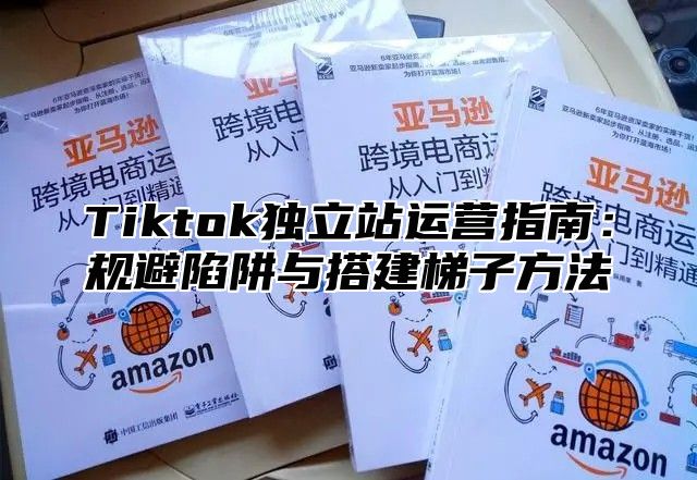 Tiktok独立站运营指南：规避陷阱与搭建梯子方法