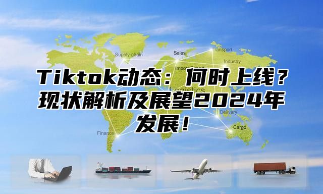 Tiktok动态：何时上线？现状解析及展望2024年发展！