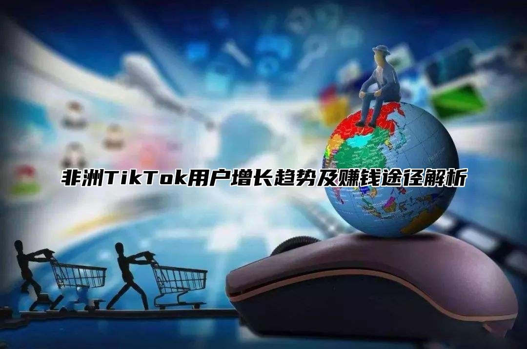 非洲TikTok用户增长趋势及赚钱途径解析