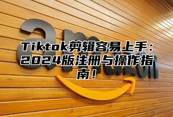 Tiktok剪辑容易上手：2024版注册与操作指南！