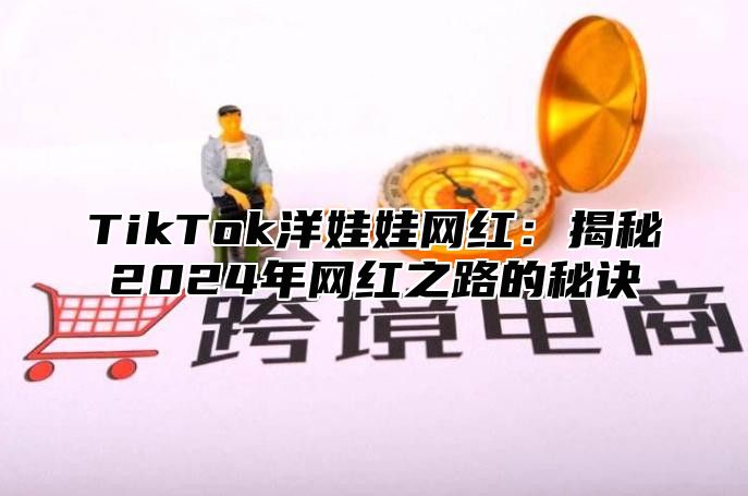 TikTok洋娃娃网红：揭秘2024年网红之路的秘诀