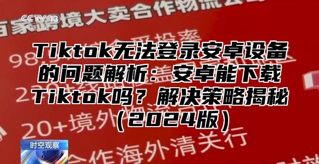 Tiktok无法登录安卓设备的问题解析：安卓能下载Tiktok吗？解决策略揭秘（2024版）