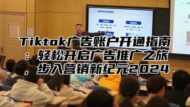 Tiktok广告账户开通指南：轻松开启广告推广之旅，步入营销新纪元2024