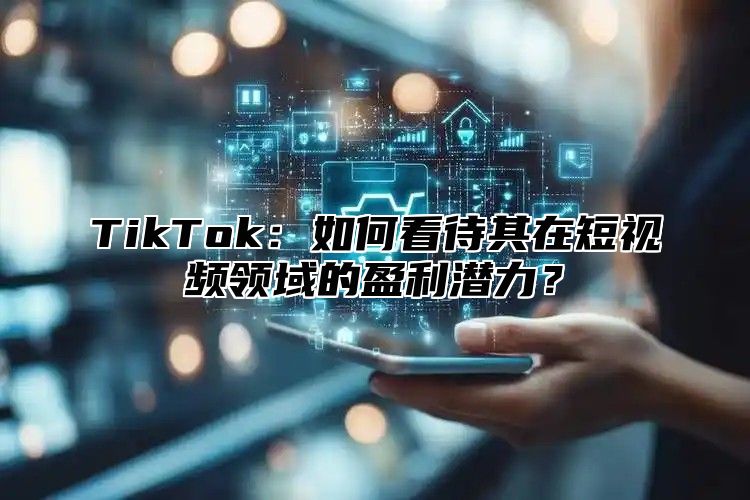 TikTok：如何看待其在短视频领域的盈利潜力？