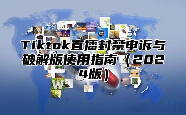 Tiktok直播封禁申诉与破解版使用指南（2024版）