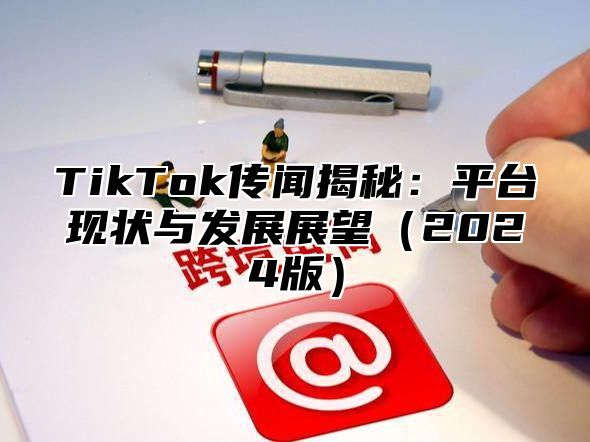 TikTok传闻揭秘：平台现状与发展展望（2024版）