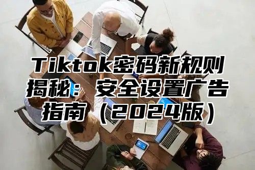 Tiktok密码新规则揭秘：安全设置广告指南（2024版）