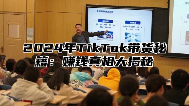 2024年TikTok带货秘籍：赚钱真相大揭秘