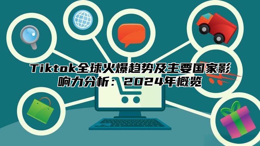 Tiktok全球火爆趋势及主要国家影响力分析：2024年概览