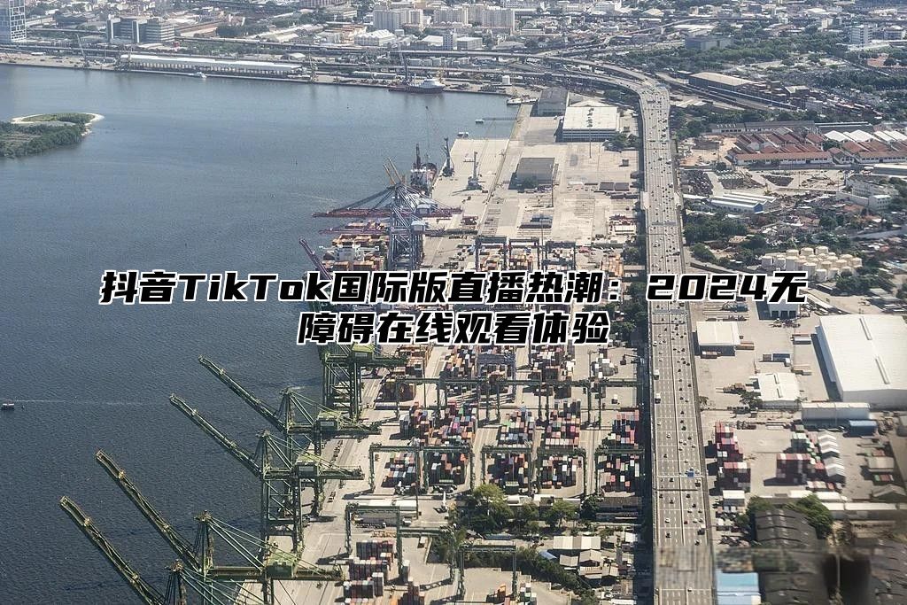 抖音TikTok国际版直播热潮：2024无障碍在线观看体验