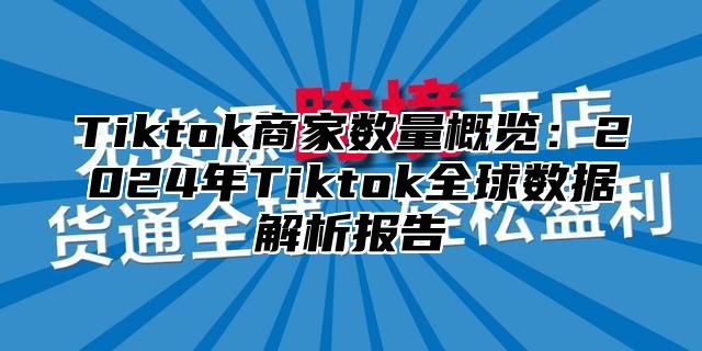 Tiktok商家数量概览：2024年Tiktok全球数据解析报告