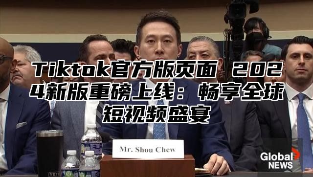 Tiktok官方版页面 2024新版重磅上线：畅享全球短视频盛宴