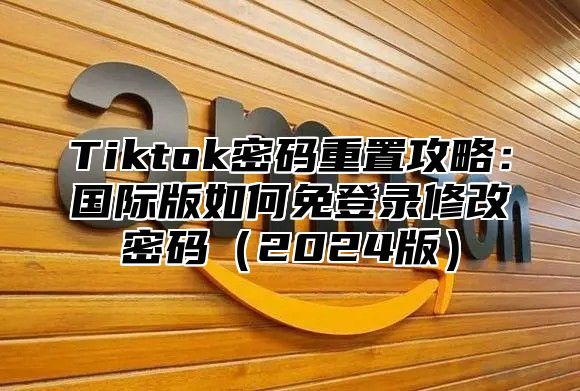 Tiktok密码重置攻略：国际版如何免登录修改密码（2024版）