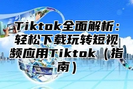 Tiktok全面解析：轻松下载玩转短视频应用Tiktok（指南）