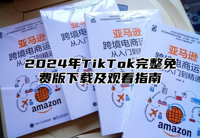 2024年TikTok完整免费版下载及观看指南