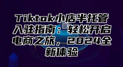 Tiktok小店半托管入驻指南：轻松开启电商之旅，2024全新体验