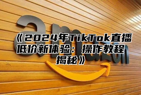 《2024年TikTok直播低价新体验：操作教程揭秘》