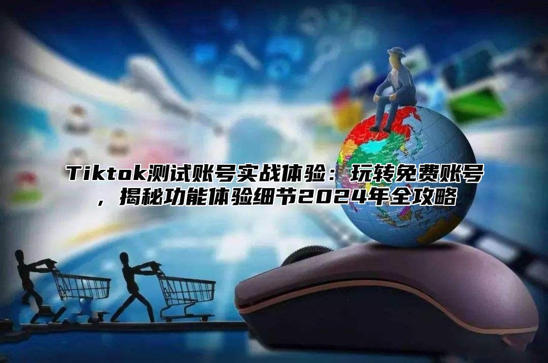 Tiktok测试账号实战体验：玩转免费账号，揭秘功能体验细节2024年全攻略