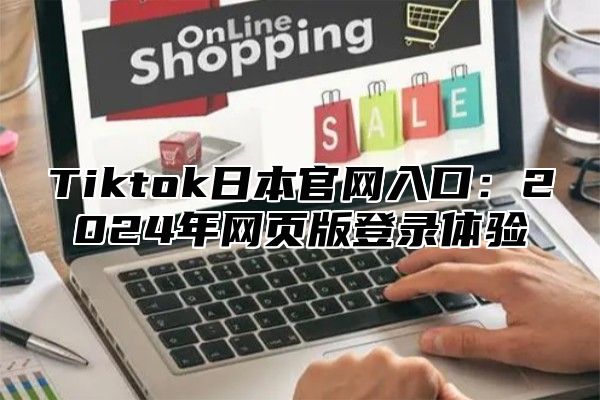 Tiktok日本官网入口：2024年网页版登录体验