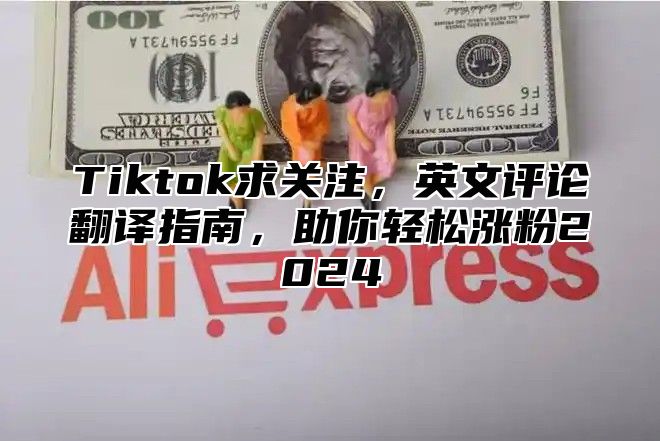 Tiktok求关注，英文评论翻译指南，助你轻松涨粉2024