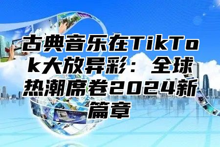 古典音乐在TikTok大放异彩：全球热潮席卷2024新篇章