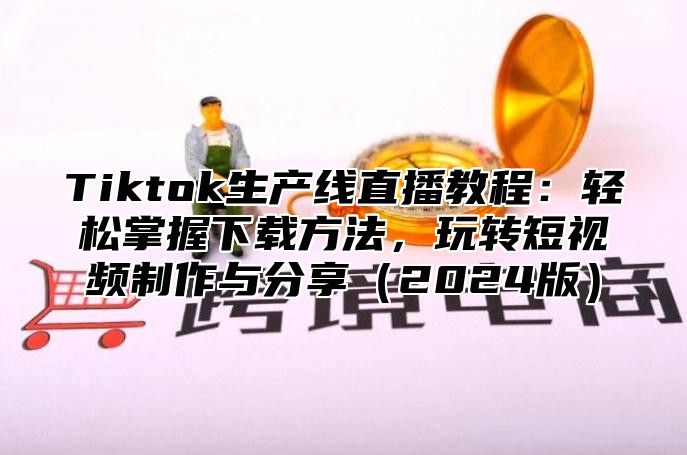 Tiktok生产线直播教程：轻松掌握下载方法，玩转短视频制作与分享（2024版）