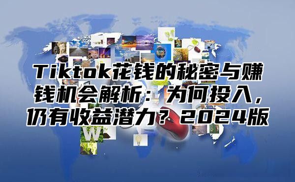 Tiktok花钱的秘密与赚钱机会解析：为何投入，仍有收益潜力？2024版