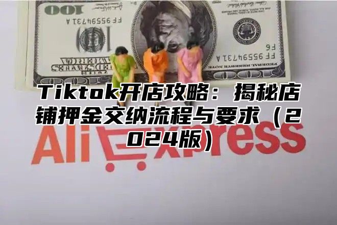 Tiktok开店攻略：揭秘店铺押金交纳流程与要求（2024版）