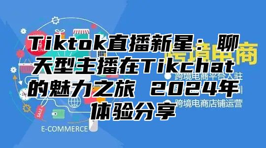 Tiktok直播新星：聊天型主播在Tikchat的魅力之旅 2024年体验分享