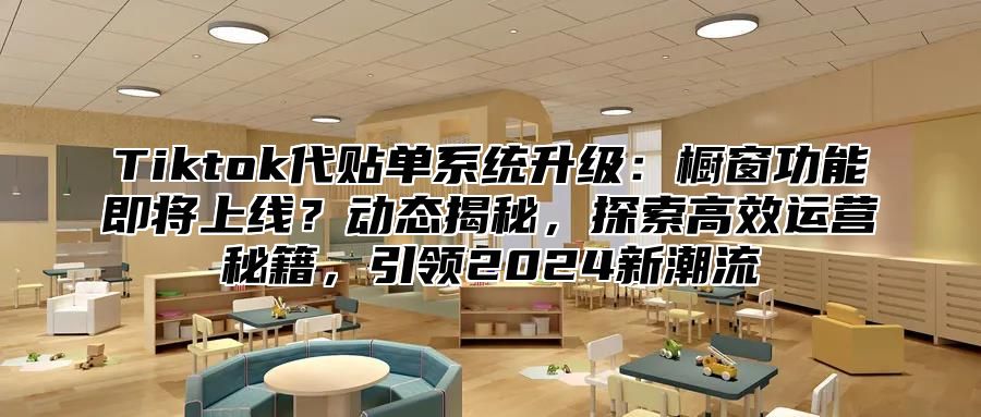 Tiktok代贴单系统升级：橱窗功能即将上线？动态揭秘，探索高效运营秘籍，引领2024新潮流