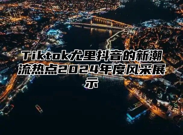 Tiktok尤里抖音的新潮流热点2024年度风采展示