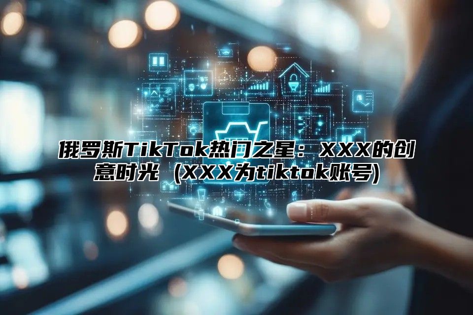 俄罗斯TikTok热门之星：XXX的创意时光 (XXX为tiktok账号)