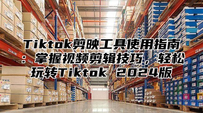 Tiktok剪映工具使用指南：掌握视频剪辑技巧，轻松玩转Tiktok 2024版