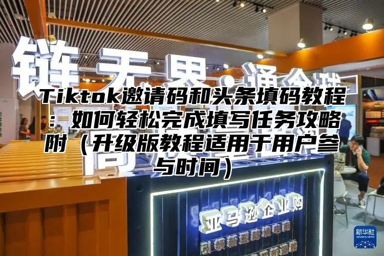 Tiktok邀请码和头条填码教程：如何轻松完成填写任务攻略附（升级版教程适用于用户参与时间）