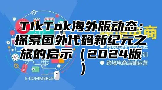 TikTok海外版动态：探索国外代码新纪元之旅的启示（2024版）