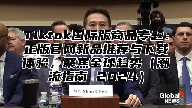 Tiktok国际版商品专题：正版官网新品推荐与下载体验，聚焦全球趋势（潮流指南 2024）