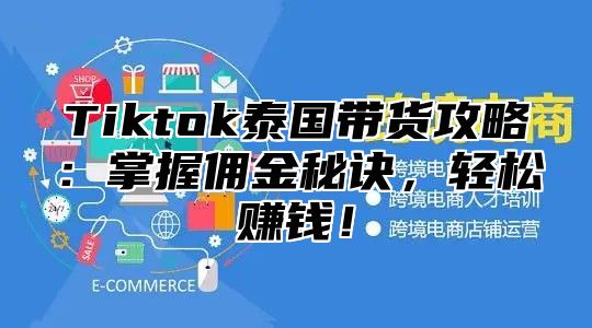 Tiktok泰国带货攻略：掌握佣金秘诀，轻松赚钱！