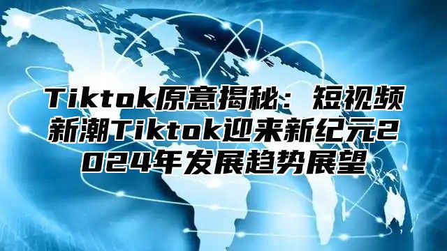 Tiktok原意揭秘：短视频新潮Tiktok迎来新纪元2024年发展趋势展望