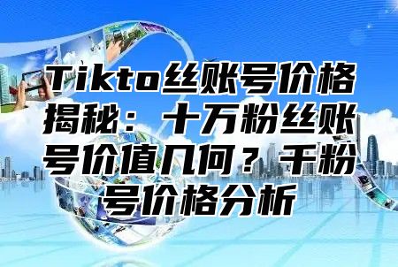 Tikto丝账号价格揭秘：十万粉丝账号价值几何？千粉号价格分析