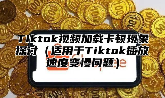 Tiktok视频加载卡顿现象探讨（适用于Tiktok播放速度变慢问题）