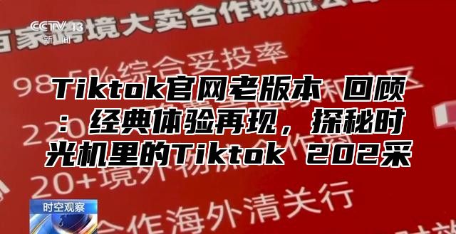 Tiktok官网老版本 回顾：经典体验再现，探秘时光机里的Tiktok 202采