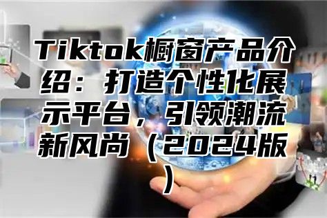 Tiktok橱窗产品介绍：打造个性化展示平台，引领潮流新风尚（2024版）