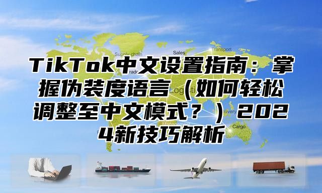 TikTok中文设置指南：掌握伪装度语言（如何轻松调整至中文模式？）2024新技巧解析